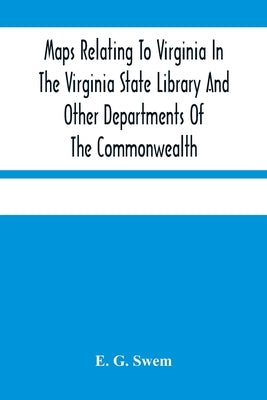 Maps Relating To Virginia In The Virginia State Library And Other Departments Of The Commonwealth: With The 17Th And 18Th Century Atlas-Maps In The Li by G. Swem, E.