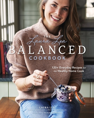 The Laura Lea Balanced Cookbook: 120+ Everyday Recipes for the Healthy Home Cook by Lea, Laura