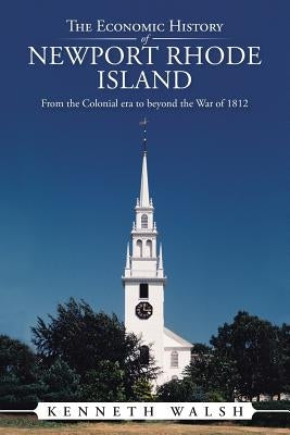 The Economic History of Newport Rhode Island: From the Colonial Era to Beyond the War of 1812 by Walsh, Kenneth