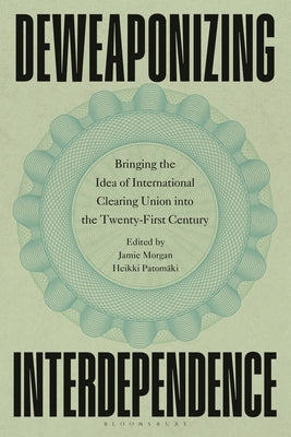 Deweaponizing Interdependence: Bringing the Idea of International Clearing Union Into the Twenty-First Century by Morgan, Jamie