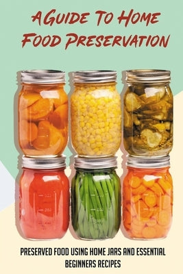 A Guide To Home Food Preservation: Preserved Food Using Home Jars And Essential Beginners Recipes: Canning And Preserving Food Cookbook by Estis, Mauro