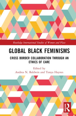 Global Black Feminisms: Cross Border Collaboration Through an Ethics of Care by Baldwin, Andrea N.