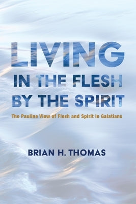 Living in the Flesh by the Spirit: The Pauline View of Flesh and Spirit in Galatians by Thomas, Brian H.