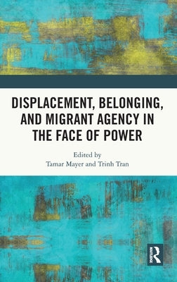 Displacement, Belonging, and Migrant Agency in the Face of Power by Mayer, Tamar