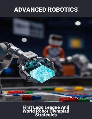 Advanced Robotics: First Lego League And World Robot Olympiad Strategies by Anderson, Santonio