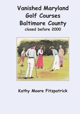Vanished Maryland Golf Courses Baltimore County closed before 2000 by Fitzpatrick, Kathy Moore