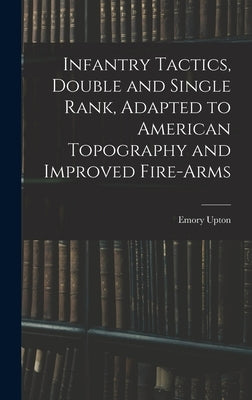 Infantry Tactics, Double and Single Rank, Adapted to American Topography and Improved Fire-Arms by Upton, Emory