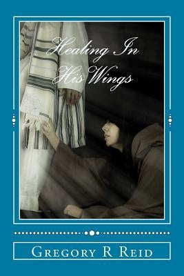Healing In His Wings: Healing, Hope, and God's Astonishing Love by Reid, Gregory R.