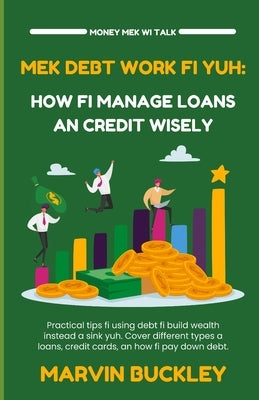 Mek Debt Work Fi Yuh: How Fi Manage Loans an Credit Wisely by Buckley, Marvin