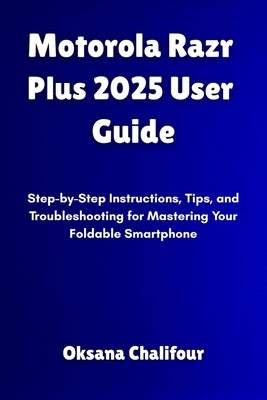 Motorola Razr Plus 2025 User Guide: Step-by-Step Instructions, Tips, and Troubleshooting for Mastering Your Foldable Smartphone by Chalifour, Oksana