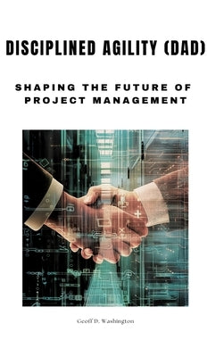 Disciplined Agility (DAD): Shaping the Future of Project Management by Washington, Geoff D.