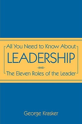 All You Need to Know about Leadership: The Eleven Roles of the Leader by Krasker, George