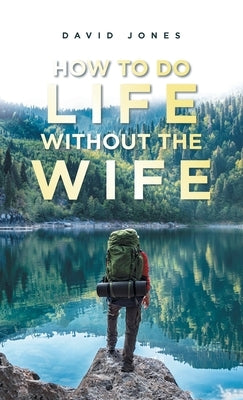 How to Do Life Without the Wife by Jones, David
