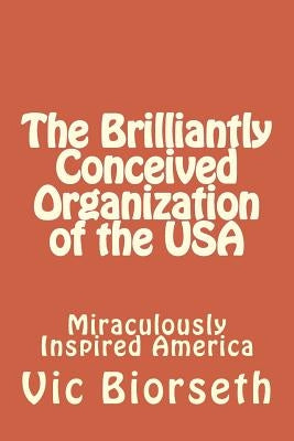 The Brilliantly Conceived Organization of the USA: Concept and Design of the World's First And Only Anti-Tyrannical Government Government by Biorseth, Vic