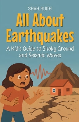All About Earthquakes: A Kid's Guide to Shaky Ground and Seismic Waves by Rukh, Shah