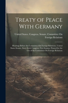 Treaty of Peace With Germany: Hearings Before the Committee On Foreign Relations, United States Senate, Sixty-Sixth Congress, First Session. Printed by United States Congress Senate Comm