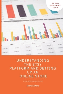 Understanding the Etsy Platform and Setting up an Online Store: Etsy beginners guide by Dona, Schwi S.