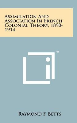 Assimilation And Association In French Colonial Theory, 1890-1914 by Betts, Raymond F.