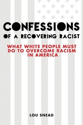Confessions of a Recovering Racist: What White People Must Do to Overcome Racism in America by Snead, Lou