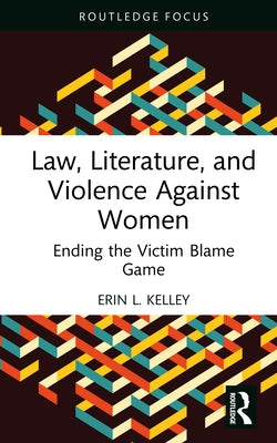 Law, Literature, and Violence Against Women: Ending the Victim Blame Game by Kelley, Erin L.