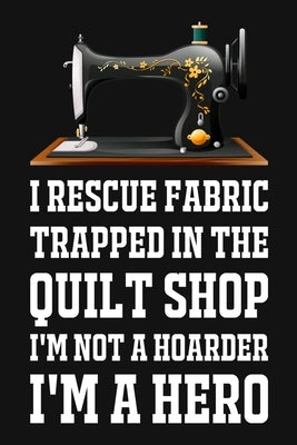 I Rescue Fabric Trapped In The Quilt Shop I'm Not A Hoarder I'm A Hero: Funny Quliting Sewing Gift by Publishing, Smw
