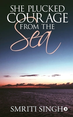 She Plucked Courage from the Sea by Smriti Singh