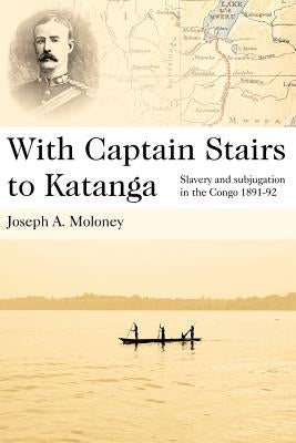 With Captain Stairs to Katanga: Slavery and Subjugation in the Congo 1891-92 by Moloney, Joseph A.