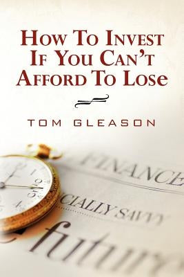 How To Invest if You Can't Afford to Lose (2011) by Gleason, Tom