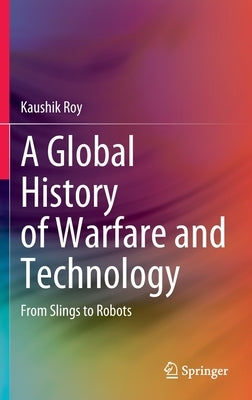A Global History of Warfare and Technology: From Slings to Robots by Roy, Kaushik