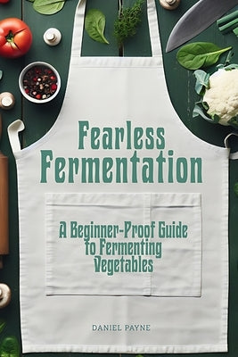 Fearless Fermentation: A Beginner-Proof Guide to Fermenting Vegetables by Payne, Daniel