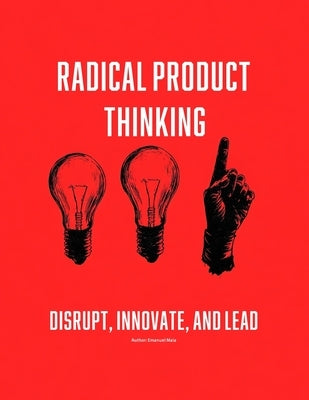 Radical Product Thinking: Disrupt, Innovate, and Lead: A Systematic Approach to Designing Breakthrough Products by Maia, Emanuel