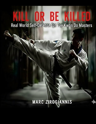 Kill or Be Killed: Real World Self Defense for Tae Kwon Do Masters by Zirogiannis, Marc