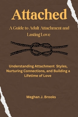 Attached: A Guide to Adult Attachment and Lasting Relationships: Understanding Attachment Styles, Nurturing Connections, and Bui by J. Brooks, Meghan