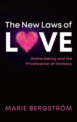 The New Laws of Love: Online Dating and the Privatization of Intimacy by Bergström, Marie