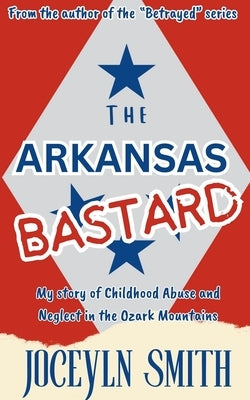 The Arkansas Bastard: My Story of Childhood Abuse and Neglect in the Ozark Mountains by Smith, Jocelyn