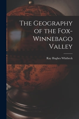 The Geography of the Fox-Winnebago Valley by Whitbeck, Ray Hughes