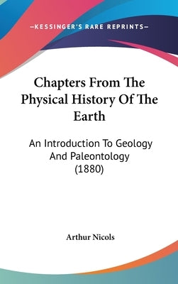 Chapters From The Physical History Of The Earth: An Introduction To Geology And Paleontology (1880) by Nicols, Arthur