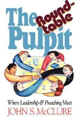 The Roundtable Pulpit: Where Leadership & Preaching Meet by McClure, John S.