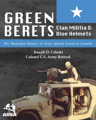 Green Berets, Clan Militia, and Blue Helmets: The Illustrated History of Army Special Forces in Somalia, 1992-1995 by Celeski, Joseph D.