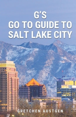 G's GO TO GUIDE to Salt Lake City: A Local's Handbook to Salt Lake's Best Bites, Brews, Beans, Markets, and More by Austgen, Gretchen