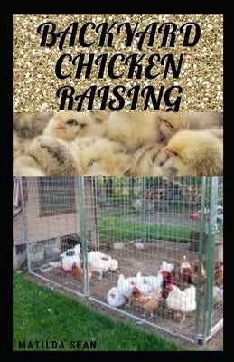 Backyard Chicken Raising: Complete guides on how to raise healthy chickens by Sean, Matilda
