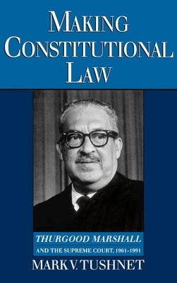 Making Constitutional Law: Thurgood Marshall and the Supreme Court, 1961-1991 by Tushnet, Mark