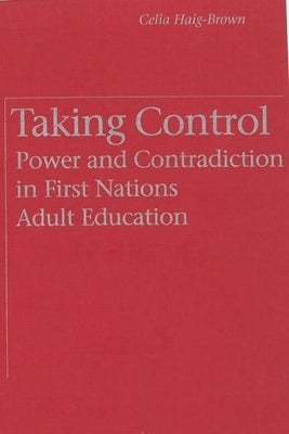 Taking Control: Power and Contradiction in First Nations Adult Education by Haig-Brown, Celia