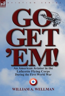 Go, Get 'Em! an American Aviator in the Lafayette Flying Corps During the First World War by Wellman, William a.