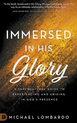 Immersed in His Glory: A Supernatural Guide to Experiencing and Abiding in God's Presence by Lombardo, Michael