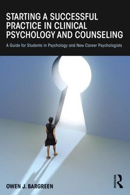 Starting a Successful Practice in Clinical Psychology and Counseling: A Guide for Students in Psychology and New Career Psychologists by Bargreen, Owen J.