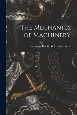 The Mechanics of Machinery by Kennedy, Alexander Blackie William