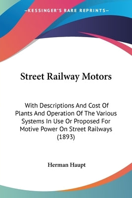 Street Railway Motors: With Descriptions And Cost Of Plants And Operation Of The Various Systems In Use Or Proposed For Motive Power On Stree by Haupt, Herman