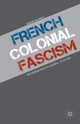 French Colonial Fascism: The Extreme Right in Algeria, 1919-1939 by Kalman, S.