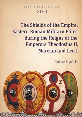 The Shields of the Empire: Eastern Roman Military Elites During the Reigns of the Emperors Theodosius II, Marcian and Leo I by 